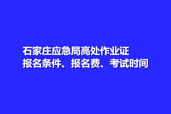 石家莊應急局高處作業(yè)證報名條件、報名費、考試時間